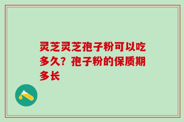 灵芝灵芝孢子粉可以吃多久？孢子粉的保质期多长