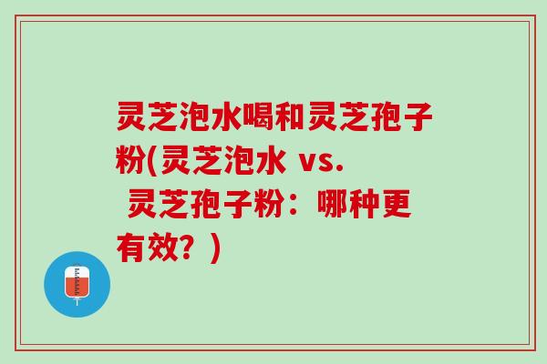 灵芝泡水喝和灵芝孢子粉(灵芝泡水 vs. 灵芝孢子粉：哪种更有效？)