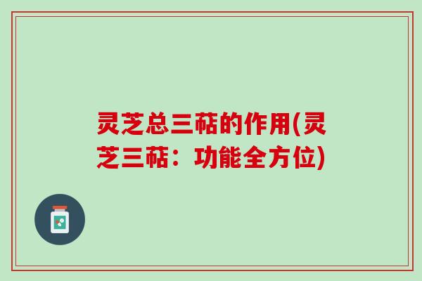 灵芝总三萜的作用(灵芝三萜：功能全方位)