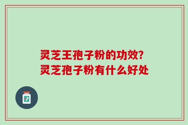 灵芝王孢子粉的功效?灵芝孢子粉有什么好处 灵芝王孢子粉的功效?灵芝孢子粉有什么好处