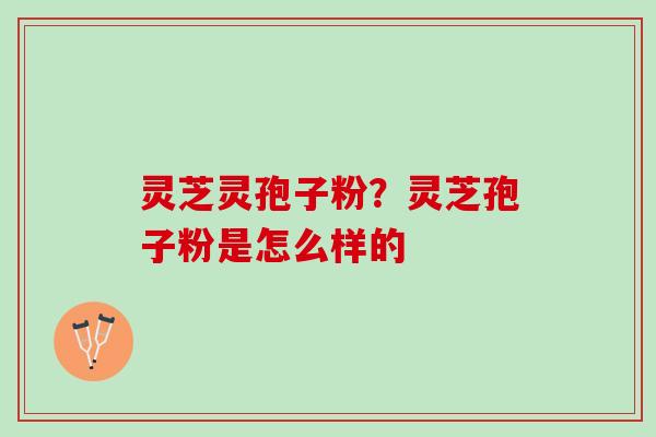 灵芝灵孢子粉?灵芝孢子粉是怎么样的 灵芝灵孢子粉?灵芝孢子粉是怎么样的