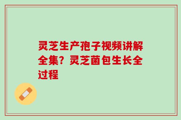灵芝生产孢子视频讲解全集？灵芝菌包生长全过程