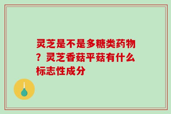 灵芝是不是多糖类药物？灵芝香菇平菇有什么标志性成分