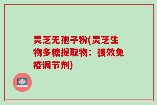 灵芝无孢子粉(灵芝生物多糖提取物:强效免疫调节剂) 灵芝无孢子粉(灵芝生物多糖提取物:强效免疫调节剂)