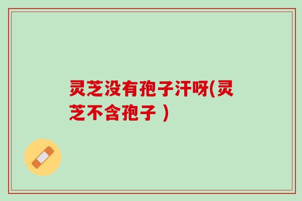 灵芝没有孢子汗呀(灵芝不含孢子 )