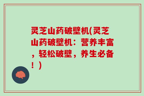 灵芝山药破壁机(灵芝山药破壁机：营养丰富，轻松破壁，养生必备！)