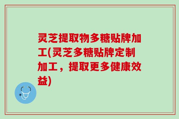 灵芝提取物多糖贴牌加工(灵芝多糖贴牌定制加工，提取更多健康效益)