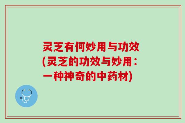 灵芝有何妙用与功效 (灵芝的功效与妙用:一种神奇的材) 灵芝有何妙用与功效 (灵芝的功效与妙用:一种神奇的材)