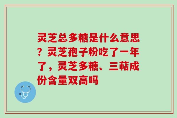 灵芝总多糖是什么意思？灵芝孢子粉吃了一年了，灵芝多糖、三萜成份含量双高吗
