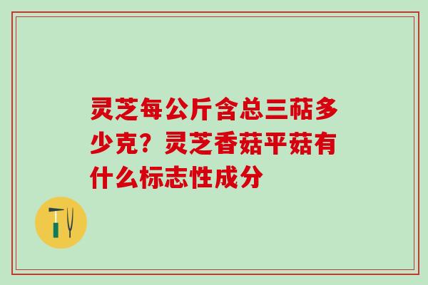 灵芝每公斤含总三萜多少克？灵芝香菇平菇有什么标志性成分