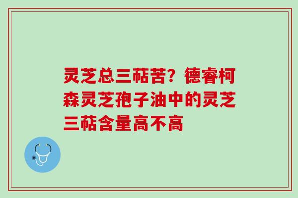 灵芝总三萜苦？德睿柯森灵芝孢子油中的灵芝三萜含量高不高