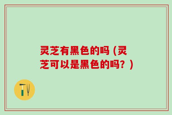 灵芝有黑色的吗 (灵芝可以是黑色的吗?) 灵芝有黑色的吗 (灵芝可以是黑色的吗?)