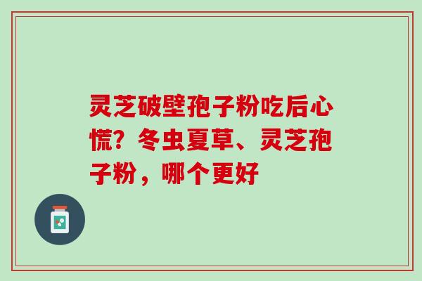 灵芝破壁孢子粉吃后心慌？冬虫夏草、灵芝孢子粉，哪个更好