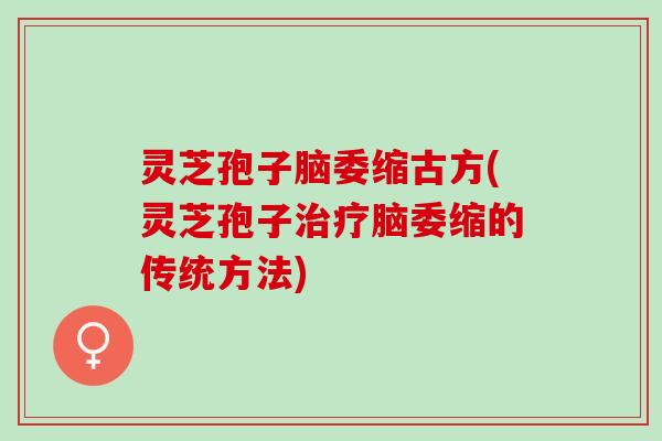 灵芝孢子脑委缩古方(灵芝孢子治疗脑委缩的传统方法)
