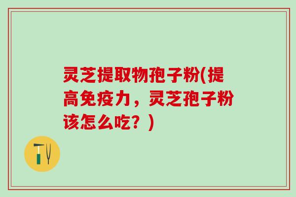 灵芝提取物孢子粉(提高免疫力,灵芝孢子粉该怎么吃?) 灵芝提取物孢子粉(提高免疫力,灵芝孢子粉该怎么吃?)