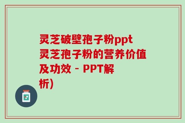 灵芝破壁孢子粉ppt灵芝孢子粉的营养价值及功效 - PPT解析) 灵芝破壁孢子粉ppt灵芝孢子粉的营养价值及功效 - PPT解析)