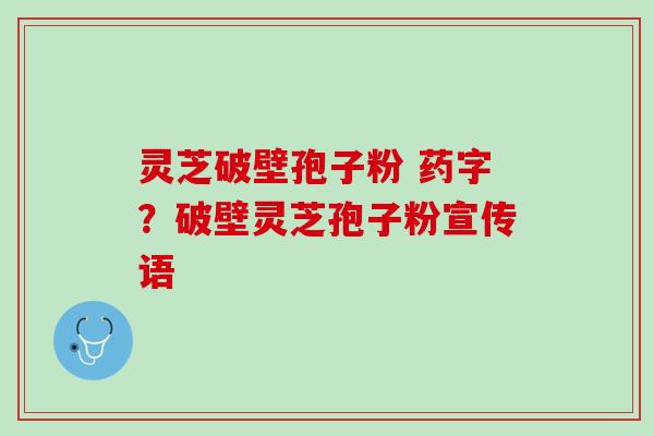 灵芝破壁孢子粉 药字？破壁灵芝孢子粉宣传语