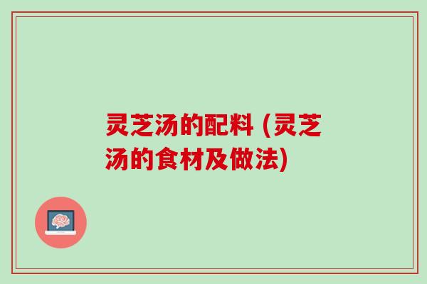 灵芝汤的配料 (灵芝汤的食材及做法)