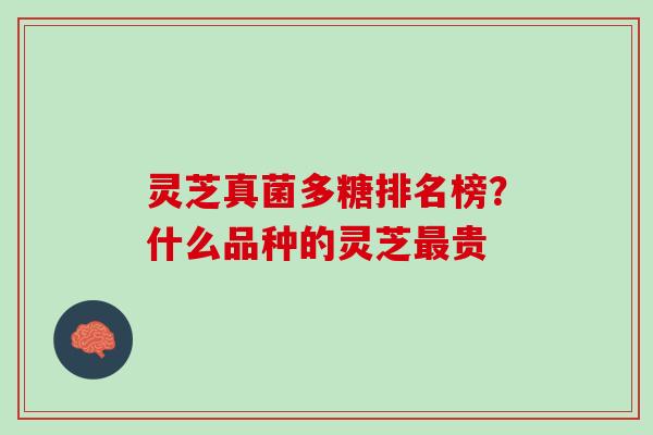 灵芝真菌多糖排名榜？什么品种的灵芝最贵