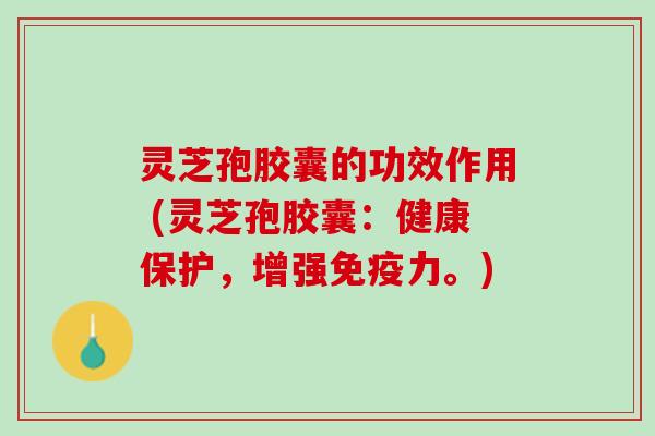 灵芝孢胶囊的功效作用 (灵芝孢胶囊：健康保护，增强免疫力。)