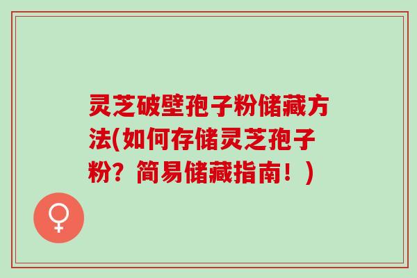 灵芝破壁孢子粉储藏方法(如何存储灵芝孢子粉?简易储藏指南!) 灵芝破壁孢子粉储藏方法(如何存储灵芝孢子粉?简易储藏指南!)