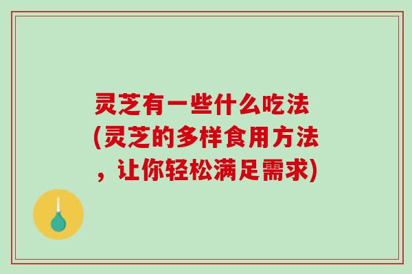 灵芝有一些什么吃法 (灵芝的多样食用方法，让你轻松满足需求)