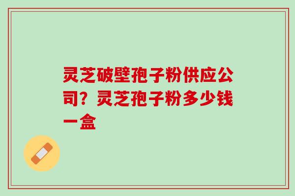 灵芝破壁孢子粉供应公司？灵芝孢子粉多少钱一盒