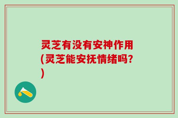 灵芝有没有安神作用 (灵芝能安抚情绪吗？)