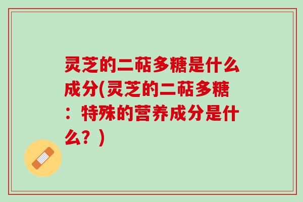 灵芝的二萜多糖是什么成分(灵芝的二萜多糖:特殊的营养成分是什么?) 灵芝的二萜多糖是什么成分(灵芝的二萜多糖:特殊的营养成分是什么?)