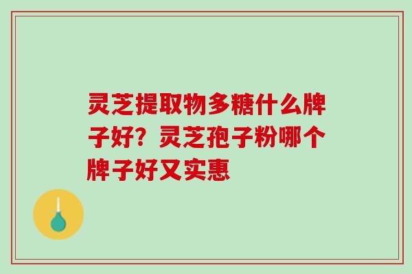 灵芝提取物多糖什么牌子好？灵芝孢子粉哪个牌子好又实惠