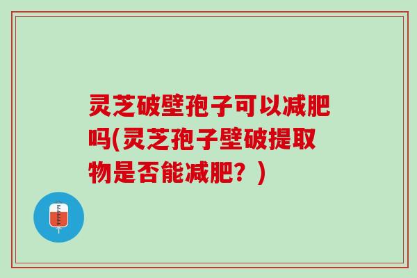 灵芝破壁孢子可以吗(灵芝孢子壁破提取物是否能？)