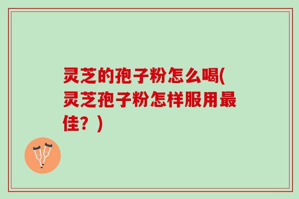 灵芝的孢子粉怎么喝(灵芝孢子粉怎样服用最佳？)