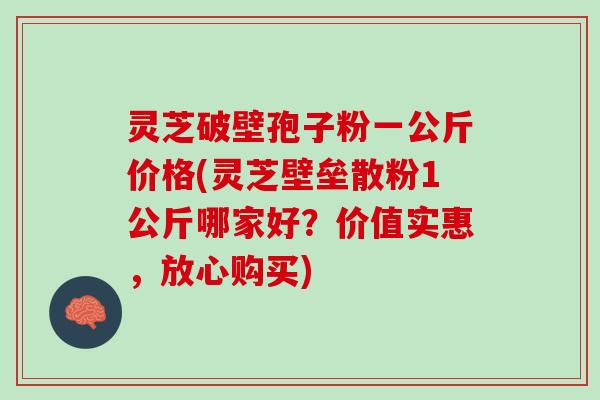 灵芝破壁孢子粉一公斤价格(灵芝壁垒散粉1公斤哪家好？价值实惠，放心购买)
