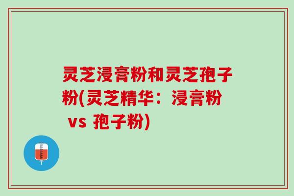 灵芝浸膏粉和灵芝孢子粉(灵芝精华：浸膏粉 vs 孢子粉)