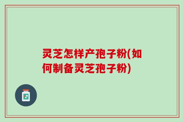 灵芝怎样产孢子粉(如何制备灵芝孢子粉) 灵芝怎样产孢子粉(如何制备灵芝孢子粉)