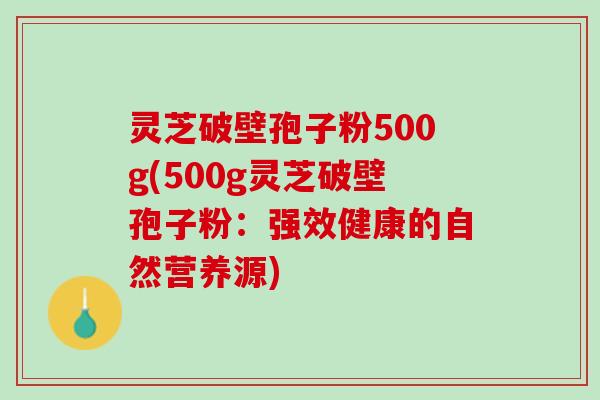 灵芝破壁孢子粉500g(500g灵芝破壁孢子粉：强效健康的自然营养源)