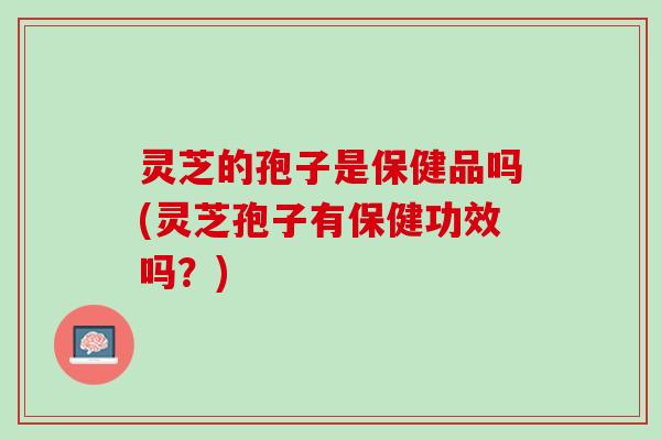 灵芝的孢子是保健品吗(灵芝孢子有保健功效吗？)