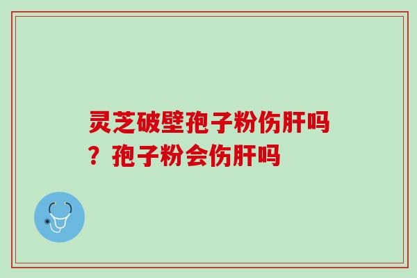 灵芝破壁孢子粉伤肝吗？孢子粉会伤肝吗