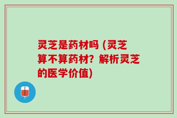 灵芝是药材吗 (灵芝算不算药材？解析灵芝的医学价值)