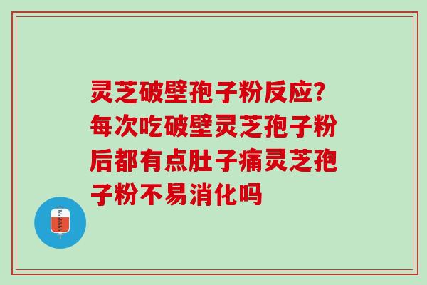 灵芝破壁孢子粉反应？每次吃破壁灵芝孢子粉后都有点肚子痛灵芝孢子粉不易消化吗
