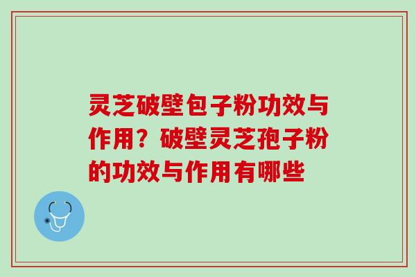 灵芝破壁包子粉功效与作用？破壁灵芝孢子粉的功效与作用有哪些