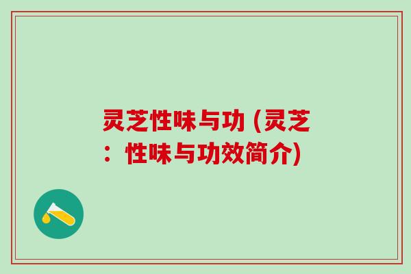 灵芝性味与功 (灵芝：性味与功效简介)