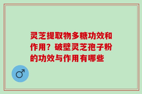 灵芝提取物多糖功效和作用？破壁灵芝孢子粉的功效与作用有哪些