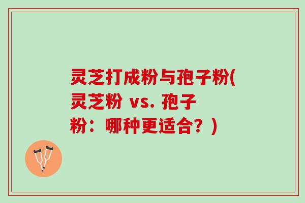 灵芝打成粉与孢子粉(灵芝粉 vs. 孢子粉：哪种更适合？)