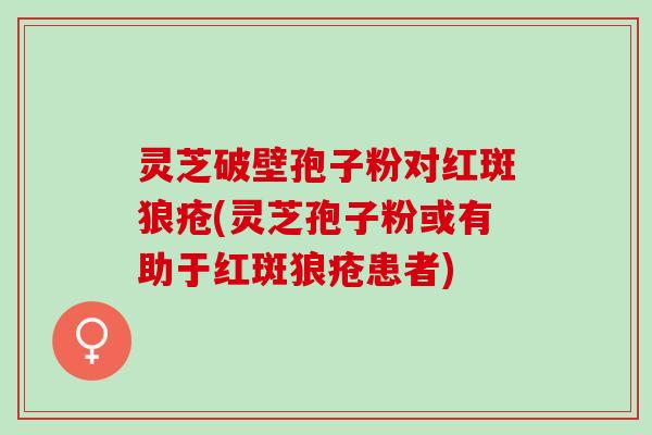 灵芝破壁孢子粉对红斑狼疮(灵芝孢子粉或有助于红斑狼疮患者) 灵芝破壁孢子粉对红斑狼疮(灵芝孢子粉或有助于红斑狼疮患者)
