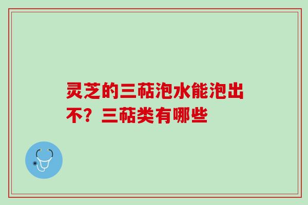 灵芝的三萜泡水能泡出不?三萜类有哪些 灵芝的三萜泡水能泡出不?三萜类有哪些