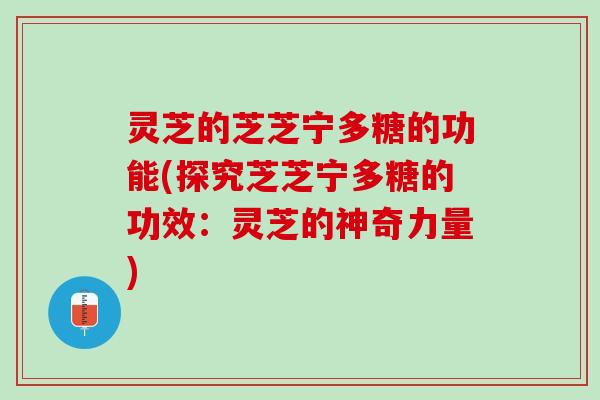 灵芝的芝芝宁多糖的功能(探究芝芝宁多糖的功效：灵芝的神奇力量)