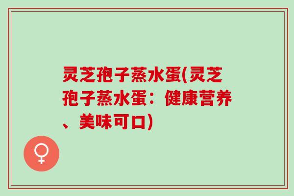 灵芝孢子蒸水蛋(灵芝孢子蒸水蛋：健康营养、美味可口)