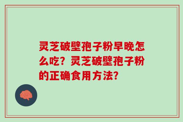 灵芝破壁孢子粉早晚怎么吃?灵芝破壁孢子粉的正确食用方法? 灵芝破壁孢子粉早晚怎么吃?灵芝破壁孢子粉的正确食用方法?