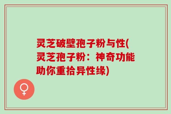 灵芝破壁孢子粉与性(灵芝孢子粉:神奇功能助你重拾异性缘) 灵芝破壁孢子粉与性(灵芝孢子粉:神奇功能助你重拾异性缘)